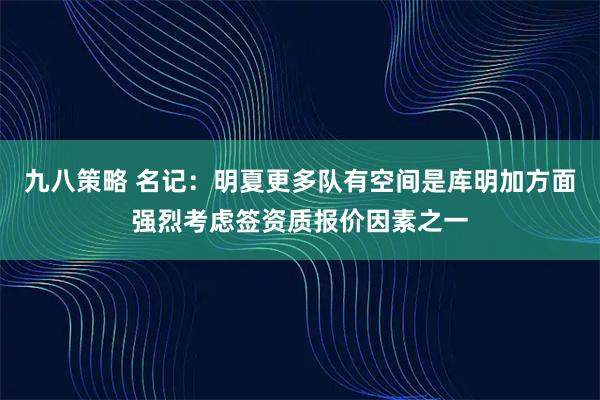 九八策略 名记：明夏更多队有空间是库明加方面强烈考虑签资质报价因素之一