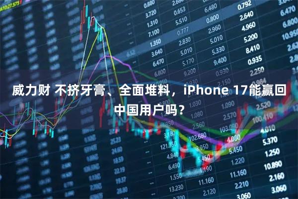 威力财 不挤牙膏、全面堆料，iPhone 17能赢回中国用户吗？