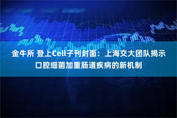 金牛所 登上Cell子刊封面：上海交大团队揭示口腔细菌加重肠道疾病的新机制