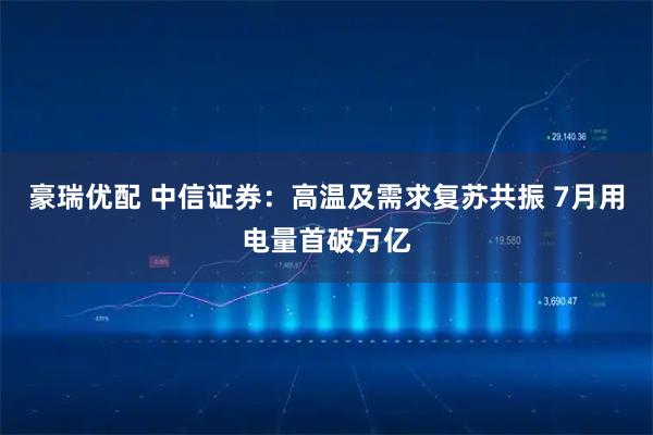 豪瑞优配 中信证券：高温及需求复苏共振 7月用电量首破万亿