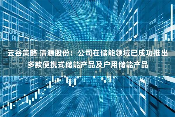 云谷策略 清源股份：公司在储能领域已成功推出多款便携式储能产品及户用储能产品