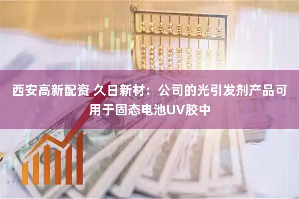西安高新配资 久日新材：公司的光引发剂产品可用于固态电池UV胶中