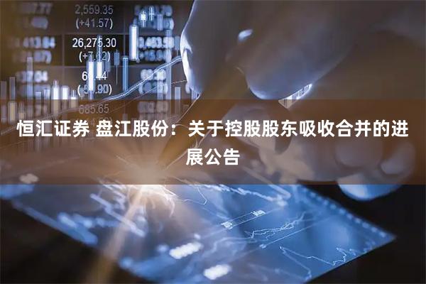 恒汇证券 盘江股份：关于控股股东吸收合并的进展公告