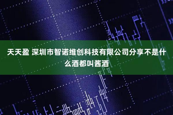 天天盈 深圳市智诺维创科技有限公司分享不是什么酒都叫酱酒