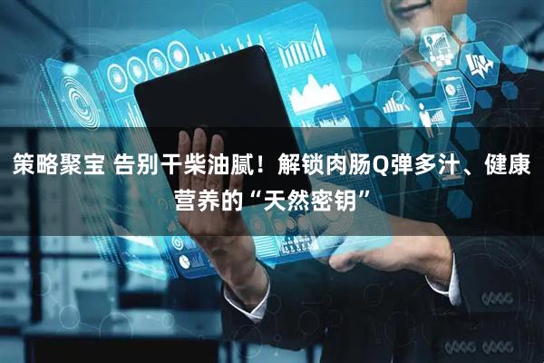 策略聚宝 告别干柴油腻！解锁肉肠Q弹多汁、健康营养的“天然密钥”