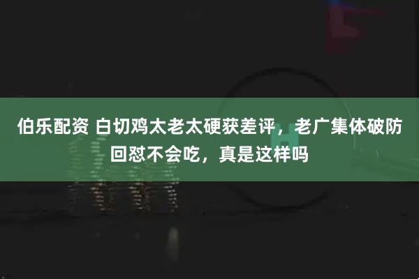 伯乐配资 白切鸡太老太硬获差评，老广集体破防回怼不会吃，真是这样吗