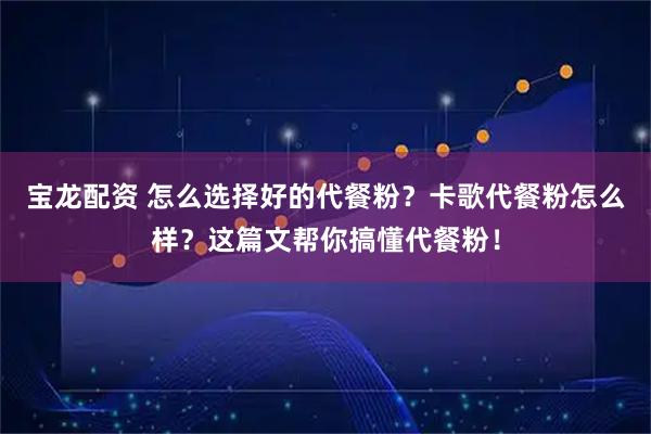 宝龙配资 怎么选择好的代餐粉？卡歌代餐粉怎么样？这篇文帮你搞懂代餐粉！