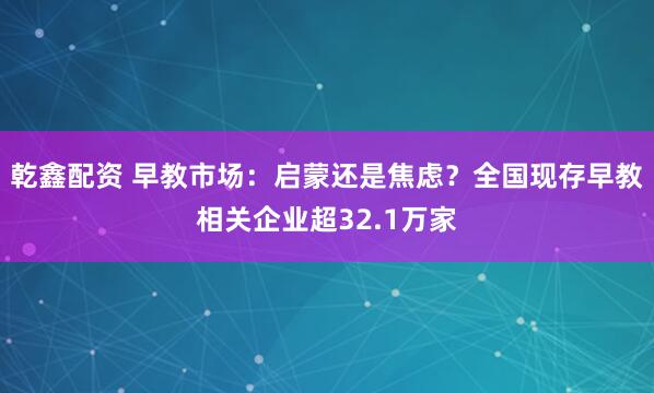 乾鑫配资 早教市场：启蒙还是焦虑？全国现存早教相关企业超32.1万家