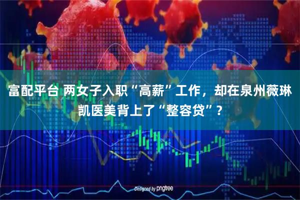 富配平台 两女子入职“高薪”工作，却在泉州薇琳凯医美背上了“整容贷”？