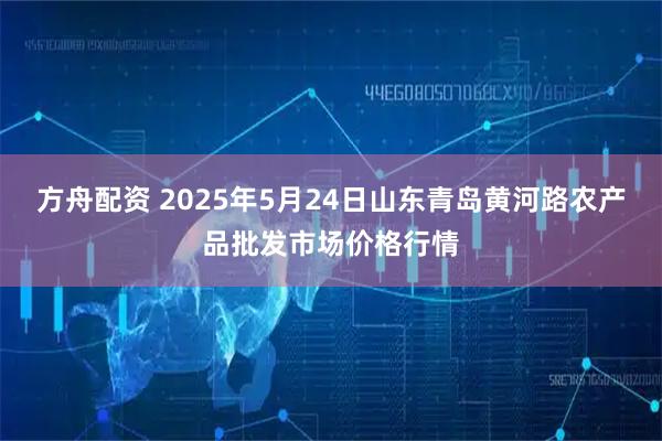 方舟配资 2025年5月24日山东青岛黄河路农产品批发市场价格行情