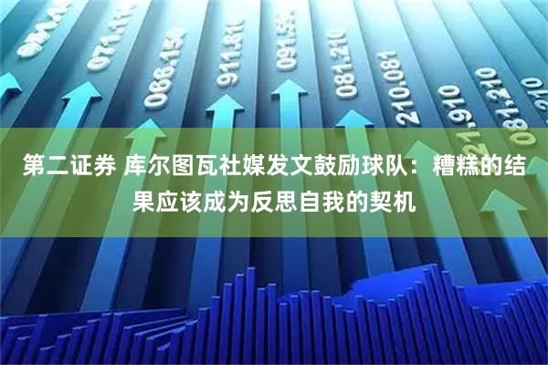 第二证券 库尔图瓦社媒发文鼓励球队：糟糕的结果应该成为反思自我的契机