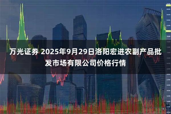 万光证券 2025年9月29日洛阳宏进农副产品批发市场有限公司价格行情