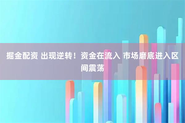 掘金配资 出现逆转！资金在流入 市场磨底进入区间震荡