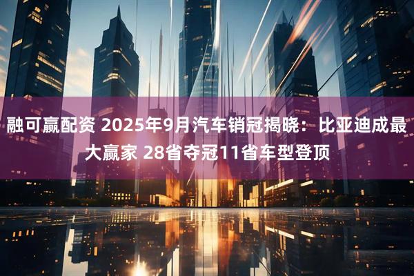 融可赢配资 2025年9月汽车销冠揭晓：比亚迪成最大赢家 28省夺冠11省车型登顶