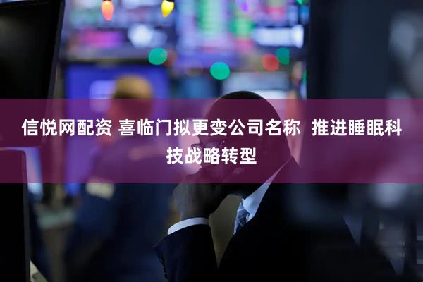信悦网配资 喜临门拟更变公司名称  推进睡眠科技战略转型