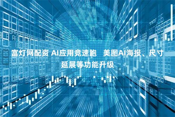 富灯网配资 AI应用竞速跑   美图AI海报、尺寸延展等功能升级