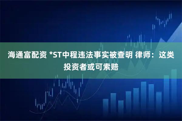 海通富配资 *ST中程违法事实被查明 律师：这类投资者或可索赔