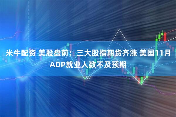 米牛配资 美股盘前：三大股指期货齐涨 美国11月ADP就业人数不及预期