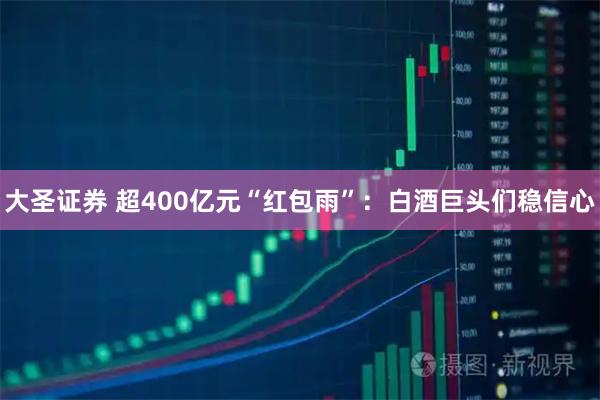 大圣证券 超400亿元“红包雨”：白酒巨头们稳信心