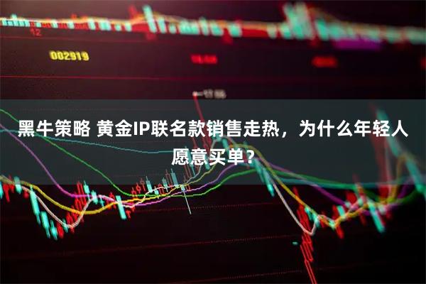 黑牛策略 黄金IP联名款销售走热,为什么年轻人愿意买单?