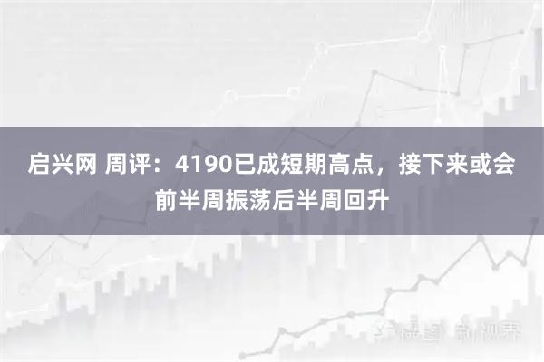 启兴网 周评：4190已成短期高点，接下来或会前半周振荡后半周回升