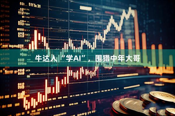 牛达人 “学AI”，围猎中年大哥