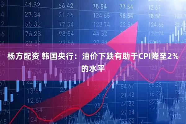 杨方配资 韩国央行：油价下跌有助于CPI降至2%的水平