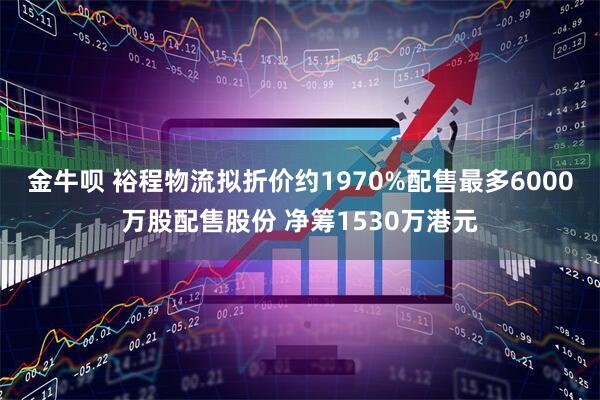 金牛呗 裕程物流拟折价约1970%配售最多6000万股配售股份 净筹1530万港元