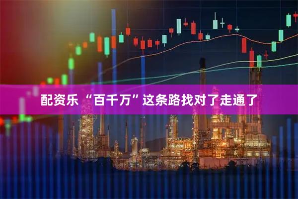 配资乐 “百千万”这条路找对了走通了