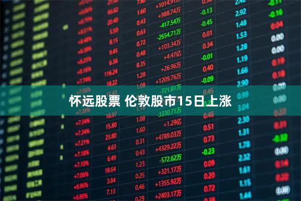 怀远股票 伦敦股市15日上涨