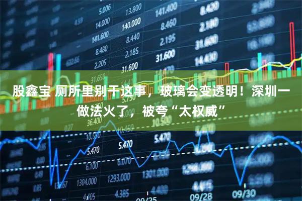 股鑫宝 厕所里别干这事，玻璃会变透明！深圳一做法火了，被夸“太权威”