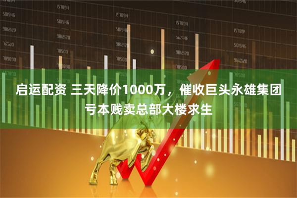 启运配资 三天降价1000万，催收巨头永雄集团亏本贱卖总部大楼求生