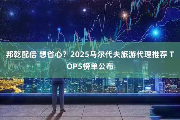 邦乾配倍 想省心?2025马尔代夫旅游代理推荐 TOP5榜单公布
