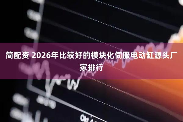 简配资 2026年比较好的模块化伺服电动缸源头厂家排行