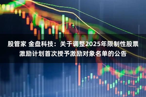 股管家 金盘科技：关于调整2025年限制性股票激励计划首次授予激励对象名单的公告