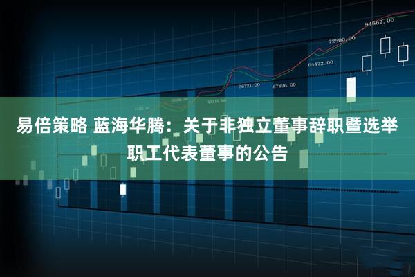 易倍策略 蓝海华腾：关于非独立董事辞职暨选举职工代表董事的公告
