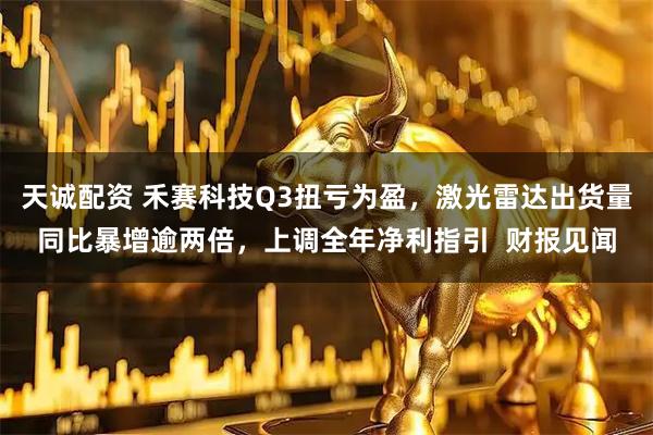 天诚配资 禾赛科技Q3扭亏为盈,激光雷达出货量同比暴增逾两倍,上调全年净利指引 财报见闻