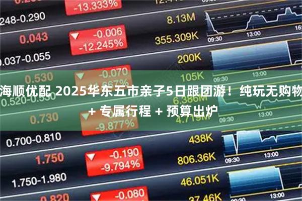 海顺优配 2025华东五市亲子5日跟团游！纯玩无购物 + 专属行程 + 预算出炉