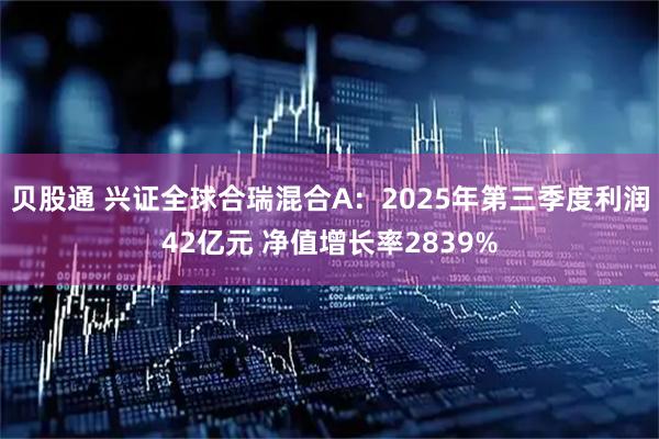 贝股通 兴证全球合瑞混合A:2025年第三季度利润42亿元 净值增长率2839%