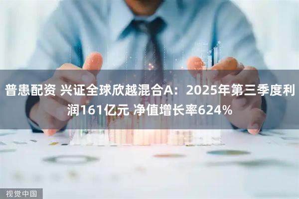 普患配资 兴证全球欣越混合A:2025年第三季度利润161亿元 净值增长率624%