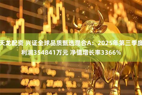 天龙配资 兴证全球品质甄选混合A:2025年第三季度利润354841万元 净值增长率3366%