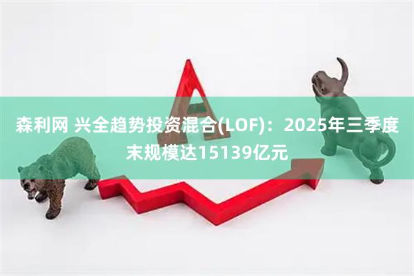 森利网 兴全趋势投资混合(LOF):2025年三季度末规模达15139亿元