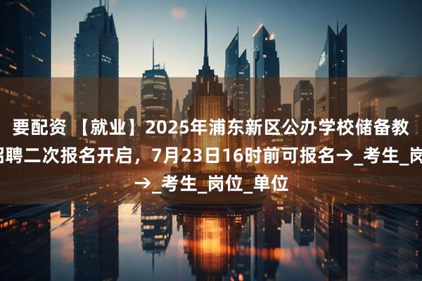 要配资 【就业】2025年浦东新区公办学校储备教师教辅招聘二次报名开启,7月23日16时前可报名→_考生_岗位_单位