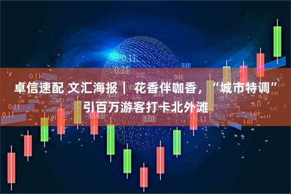 卓信速配 文汇海报｜ 花香伴咖香，“城市特调”引百万游客打卡北外滩