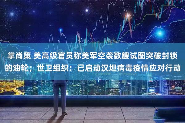 掌尚策 美高级官员称美军空袭数艘试图突破封锁的油轮；世卫组织：已启动汉坦病毒疫情应对行动