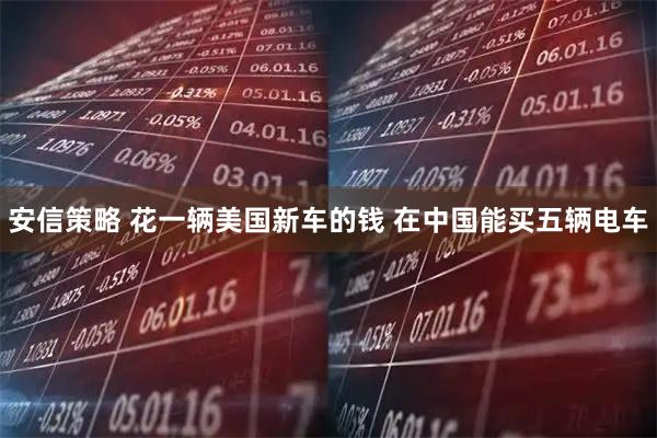 安信策略 花一辆美国新车的钱 在中国能买五辆电车