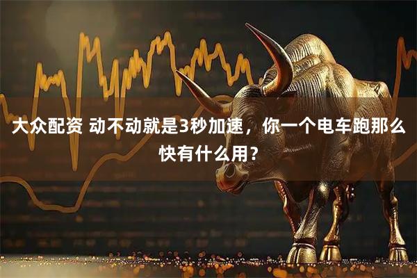 大众配资 动不动就是3秒加速，你一个电车跑那么快有什么用？