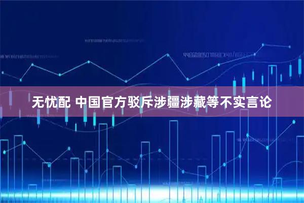 无忧配 中国官方驳斥涉疆涉藏等不实言论