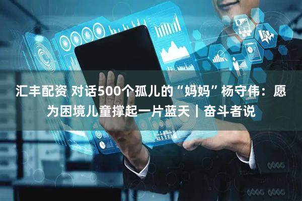 汇丰配资 对话500个孤儿的“妈妈”杨守伟：愿为困境儿童撑起一片蓝天｜奋斗者说