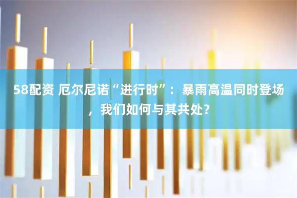 58配资 厄尔尼诺“进行时”:暴雨高温同时登场,我们如何与其共处?